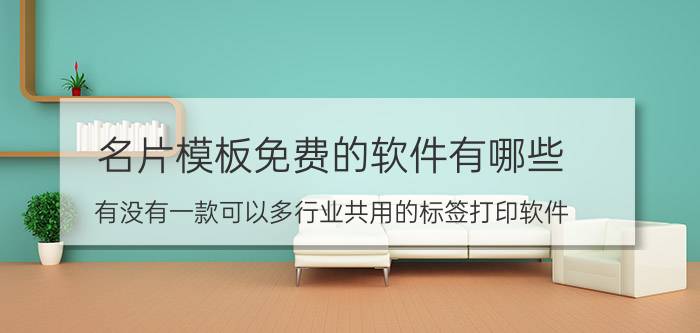 名片模板免费的软件有哪些 有没有一款可以多行业共用的标签打印软件？